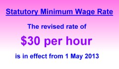 Statutory Minimum Wage Rate The revised rate of $30 per hour is in effect from 1 May 2013