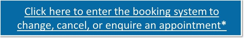 Click here to enter the booking system to change, cancel, or enquire an appointment*