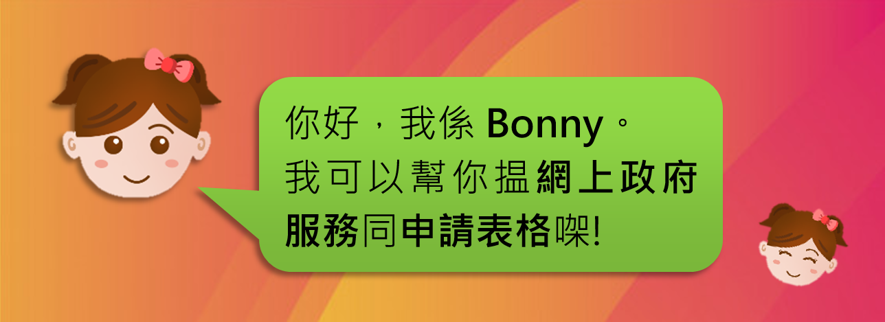 你好，我係Bonny。我可以幫你揾網上政府服務同申請表格㗎!